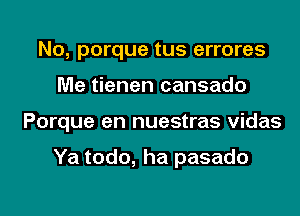 No, porque tus errores
Me tienen cansado

Porque en nuestras vidas

Ya todo, ha pasado

g