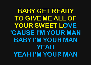 BABY GET READY
TO GIVE ME ALL OF
YOUR SWEET LOVE

'CAUSE I'M YOUR MAN
BABY I'M YOUR MAN
YEAH
YEAH I'M YOUR MAN