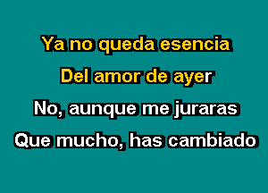 Ya no queda esencia
Del amor de ayer
No, aunque me juraras

Que mucho, has cambiado