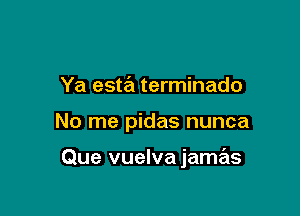 Ya esta terminado

No me pidas nunca

Que vuelva jamas