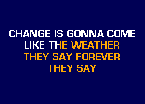 CHANGE IS GONNA COME
LIKE THE WEATHER
THEY SAY FOREVER

THEY SAY