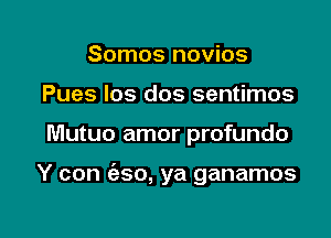 Somos novios
Pues los dos sentimos

Mutuo amor profundo

Y con (aso, ya ganamos