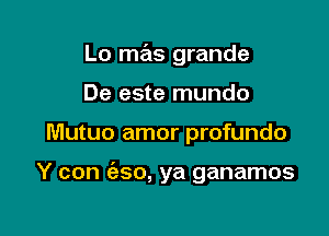 Lo mas grande

De este mundo
Mutuo amor profundo

Y con (aso, ya ganamos