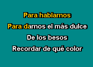 Para hablarnos
Para darnos el mas dulce

De los besos

Recordar de qufa color