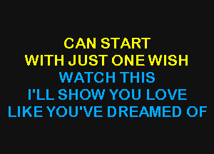 CAN START
WITH JUST ONEWISH
WATCH THIS
I'LL SHOW YOU LOVE
LIKEYOU'VE DREAMED 0F