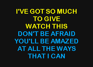 IWEGOTSOMUCH
TO GIVE
WATCH THIS
DON'T BE AFRAID
YOU'LL BE AMAZED
AT ALL THEWAYS

THAT I CAN I