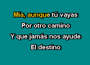 Mia, aunque tl'J vayas

Por otro camino
Y que jamas nos ayude

El destino