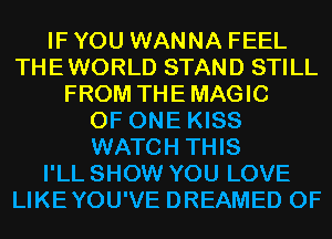 IF YOU WANNA FEEL
THEWORLD STAND STILL
FROM THEMAGIC
OF ONE KISS
WATCH THIS
I'LL SHOW YOU LOVE
LIKEYOU'VE DREAMED 0F