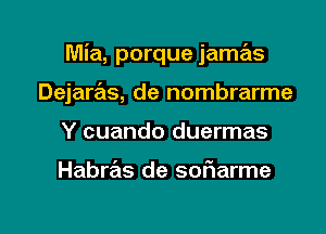 Mia, porque jamas

Dejarrals, de nombrarme
Y cuando duermas

Habras de soriarme