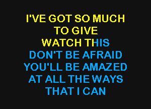 IWEGOTSOMUCH
TO GIVE
WATCH THIS
DON'T BE AFRAID
YOU'LL BE AMAZED
AT ALL THEWAYS

THAT I CAN I