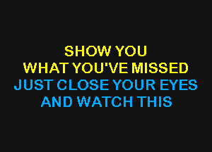 SHOW YOU
WHAT YOU'VE MISSED

JUSTCLOSEYOUR EYES
AND WATCH THIS