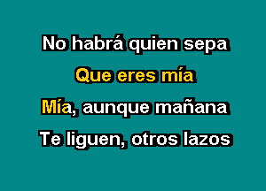 No habra quien sepa

Que eres mia

Mia, aunque mariana

Te liguen, otros lazos