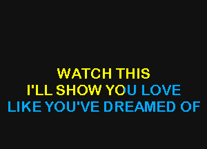 WATCH THIS
I'LL SHOW YOU LOVE
LIKEYOU'VE DREAMED 0F