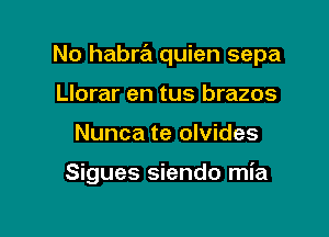 No habra quien sepa
Llorar en tus brazos

Nunca te olvides

Sigues siendo mia