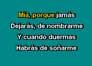 Mia, porque jamas

Dejarrals, de nombrarme
Y cuando duermas

Habras de soriarme