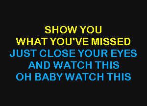 SHOW YOU
WHAT YOU'VE MISSED
JUSTCLOSEYOUR EYES
AND WATCH THIS
0H BABY WATCH THIS