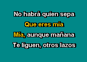 No habra quien sepa

Que eres mia

Mia, aunque mariana

Te liguen, otros lazos