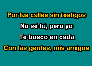 Por las calles sin testigos
No Stiz tl'J, pero yo
Te busco en cada

Con las gentes, mis amigos