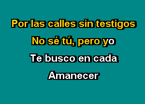 Por Ias calles sin testigos

No 863 ta, pero yo

Te busco en cada

Amanecer