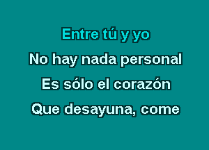Entre tu y yo

No hay nada personal
Es sdlo el corazdn

Que desayuna, come