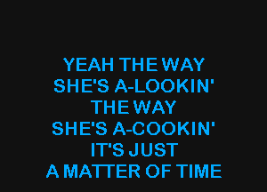 YEAH THE WAY
SHE'S A-LOOKIN'

THEWAY
SHE'S A-COOKIN'
IT'S JUST
A MATTER OF TIME