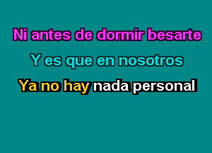 Ni antes de dormir besarte

Y es que en nosotros

Ya no hay nada personal