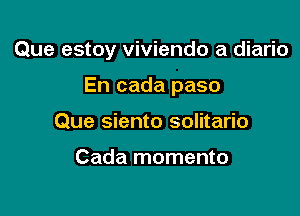 Que estoy viviendo a diario

En cada paso
Que siento solitario

Cada momento