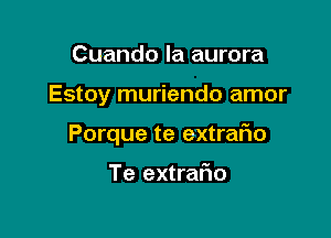 Cuando la aurora

Estoy muriendo amor

Porque te extrafio

Te extrafio