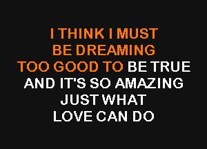 ITHINK I MUST
BE DREAMING
T00 GOOD TO BETRUE
AND IT'S SO AMAZING
JUSTWHAT
LOVE CAN DO