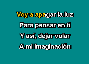 Voy a apagar la luz

Para pensar en ti

Y asi, dejar volar

A mi imaginacidn