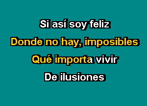 Si asi soy feliz

Donde no hay, imposibles

Quc'e importa vivir

De ilusiones