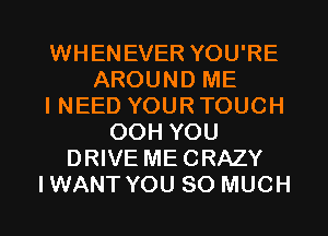 WHENEVER YOU'RE
AROUND ME
I NEED YOUR TOUCH
00H YOU
DRIVE MECRAZY
IWANT YOU SO MUCH