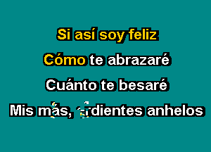 Si asi soy feliz
Cdmo te abrazart'e

Cuanto te besart'a

Mis mgs, 'gg'dientes anhelos