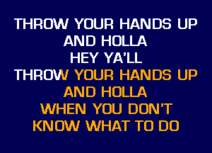THROW YOUR HANDS UP
AND HOLLA
HEY YA'LL
THROW YOUR HANDS UP
AND HOLLA
WHEN YOU DON'T
KNOW WHAT TO DO