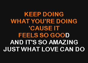 KEEP DOING
WHAT YOU'RE DOING
'CAUSE IT
FEELS SO GOOD
AND IT'S SO AMAZING
JUSTWHAT LOVE CAN DO