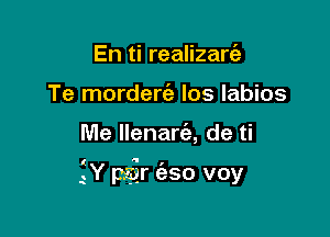 En ti realizarie
Te mordercab Ios labios

Me llenarc'a, de ti

l  ,
Y par eso voy