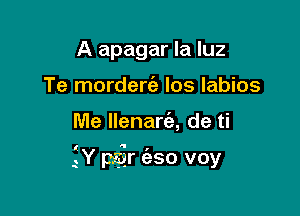 A apagar la luz
Te mordercab Ios labios

Me llenarc'a, de ti

l  ,
Y par eso voy