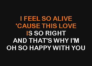 I FEEL SO ALIVE
'CAUSETHIS LOVE
IS SO RIGHT
AND THAT'S WHY I'M
0H 80 HAPPYWITH YOU