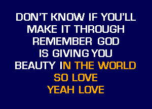 DON'T KNOW IF YOU'LL
MAKE IT THROUGH
REMEMBER GOD
IS GIVINGYOU
BEAUTY IN THE WORLD
50 LOVE
YEAH LOVE