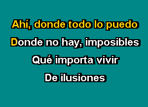 Ahi, donde todo lo puedo

Donde no hay, imposibles
Quc'e importa vivir

De ilusiones