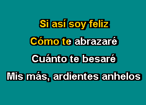 Si asi soy feliz

Cdmo te abrazart'e
Cuanto te besart'a

Mis mrEts, ardientes anhelos