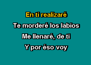 En ti realizarie
Te mordercab Ios labios

Me llenarc'a, de ti

Y por (eso voy