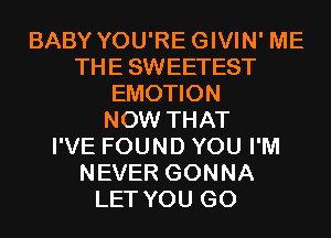 BABY YOU'REGIVIN' ME
THESWEETEST
EMOTION
NOW THAT
I'VE FOUND YOU I'M
NEVER GONNA
LET YOU GO