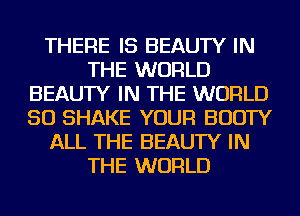 THERE IS BEAUTY IN
THE WORLD
BEAUTY IN THE WORLD
50 SHAKE YOUR BOOTY
ALL THE BEAUTY IN
THE WORLD