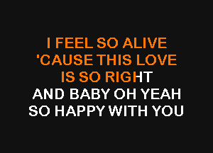 I FEEL SO ALIVE
'CAUSETHIS LOVE
IS SO RIGHT
AND BABY OH YEAH
SO HAPPYWITH YOU