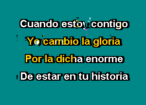 Cuando estbfcontigo

Y0 bambio Ia gloria
Por la dicha enorme

De estar en tu historia
