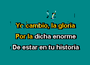 Yr cambio, Ia gloria

Por la dicha enorme

De estar en tu historia
