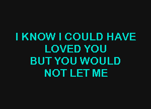 I KNOW I COULD HAVE
LOVED YOU

BUT YOU WOULD
NOT LET ME