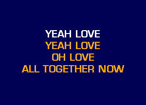 YEAH LOVE
YEAH LOVE

0H LOVE
ALL TOGETHER NOW