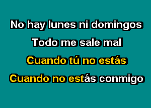 No hay lunes ni domingos
Todo me sale mal
Cuando tl'J no estas

Cuando no estas conmigo